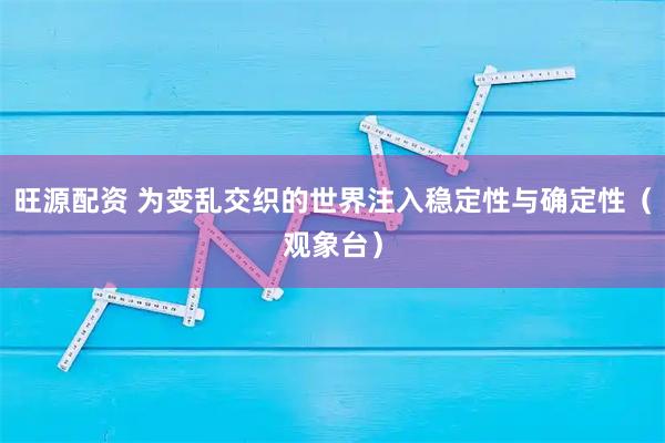 旺源配资 为变乱交织的世界注入稳定性与确定性（观象台）