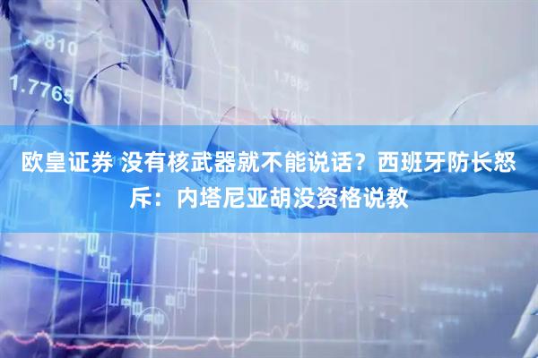 欧皇证券 没有核武器就不能说话？西班牙防长怒斥：内塔尼亚胡没资格说教