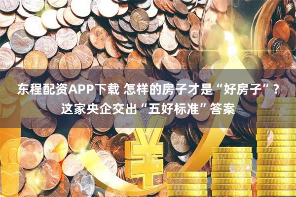 东程配资APP下载 怎样的房子才是“好房子”？这家央企交出“五好标准”答案
