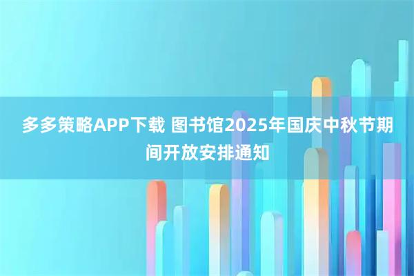 多多策略APP下载 图书馆2025年国庆中秋节期间开放安排通知