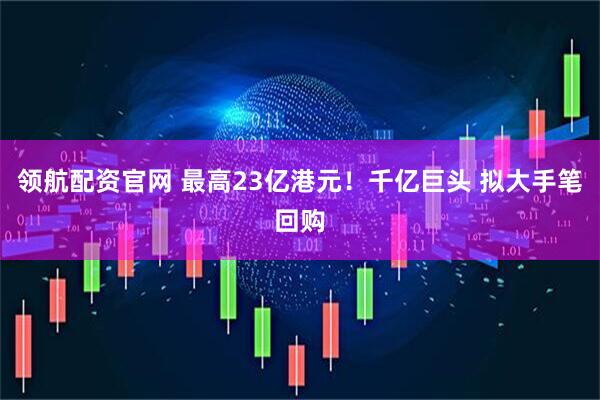 领航配资官网 最高23亿港元!千亿巨头 拟大手笔回购