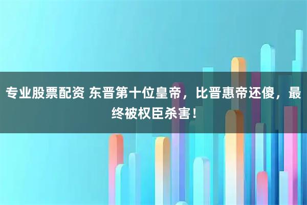 专业股票配资 东晋第十位皇帝，比晋惠帝还傻，最终被权臣杀害！