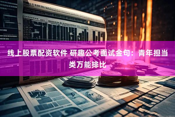 线上股票配资软件 研趣公考面试金句：青年担当类万能排比
