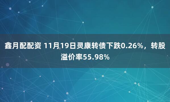 鑫月配配资 11月19日灵康转债下跌0.26%,转股溢价率55.98%