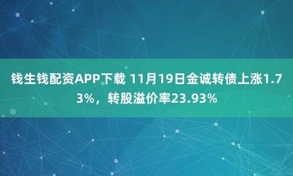 钱生钱配资APP下载 11月19日金诚转债上涨1.73%，转股溢价率23.93%