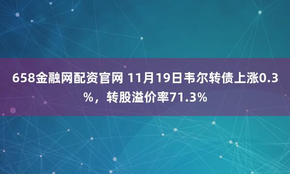 658金融网配资官网 11月19日韦尔转债上涨0.3%，转股溢价率71.3%