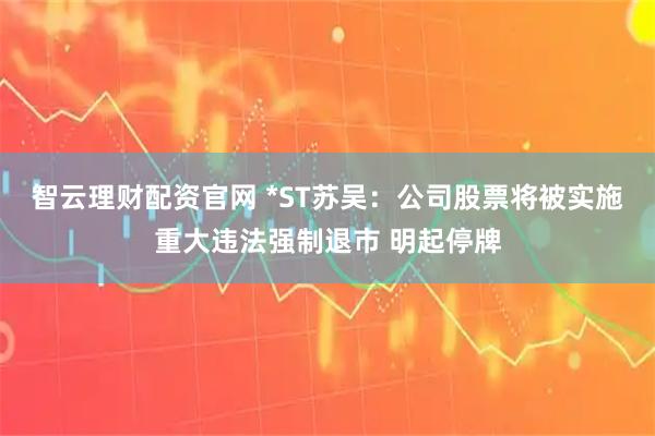 智云理财配资官网 *ST苏吴：公司股票将被实施重大违法强制退市 明起停牌
