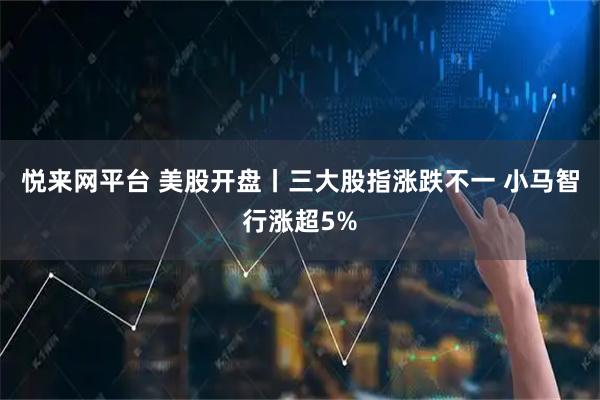 悦来网平台 美股开盘丨三大股指涨跌不一 小马智行涨超5%