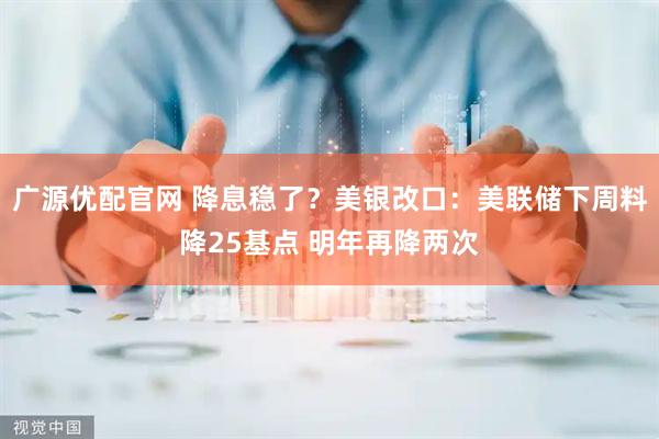 广源优配官网 降息稳了？美银改口：美联储下周料降25基点 明年再降两次