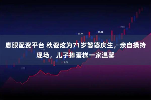 鹰眼配资平台 秋瓷炫为71岁婆婆庆生,亲自操持现场,儿子捧蛋糕一家温馨