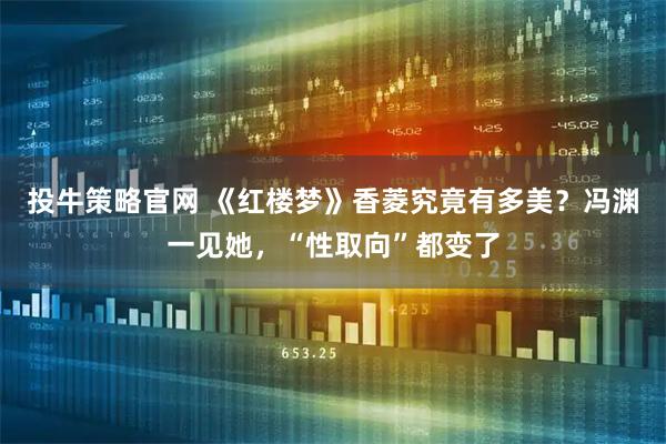 投牛策略官网 《红楼梦》香菱究竟有多美？冯渊一见她，“性取向”都变了