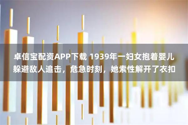 卓信宝配资APP下载 1939年一妇女抱着婴儿躲避敌人追击，危急时刻，她索性解开了衣扣