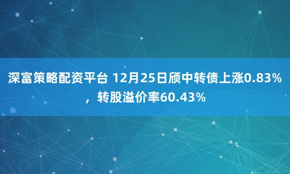 深富策略配资平台 12月25日颀中转债上涨0.83%，转股溢价率60.43%
