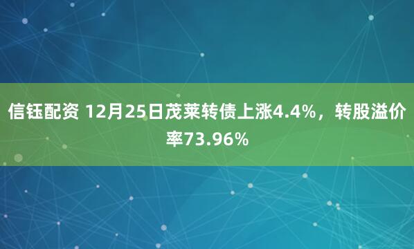信钰配资 12月25日茂莱转债上涨4.4%，转股溢价率73.96%