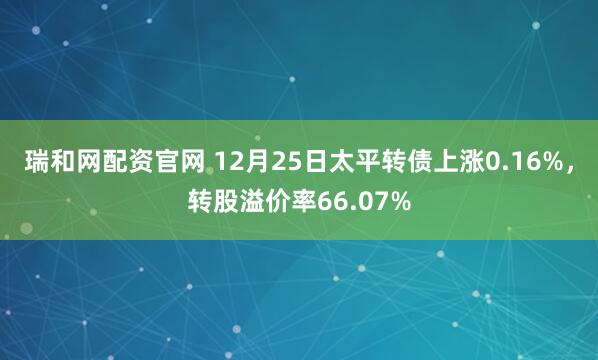 瑞和网配资官网 12月25日太平转债上涨0.16%，转股溢价率66.07%