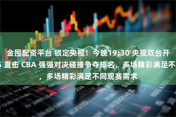 金囤配资平台 锁定央视!今晚19:30 央视双台开播!CCTV5 直击 CBA 强强对决碰撞争夺排名,多场精彩满足不同观赛需求