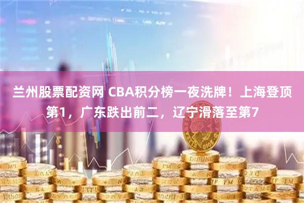 兰州股票配资网 CBA积分榜一夜洗牌!上海登顶第1,广东跌出前二,辽宁滑落至第7