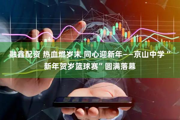 融鑫配资 热血燃岁末 同心迎新年——京山中学“新年贺岁篮球赛”圆满落幕