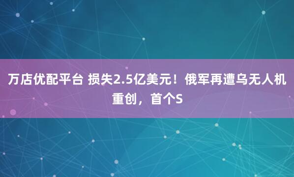 万店优配平台 损失2.5亿美元！俄军再遭乌无人机重创，首个S