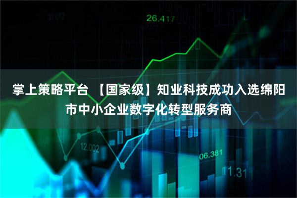 掌上策略平台 【国家级】知业科技成功入选绵阳市中小企业数字化转型服务商