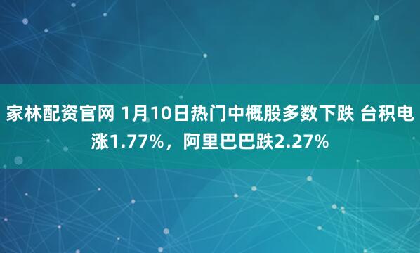 家林配资官网 1月10日热门中概股多数下跌 台积电涨1.77%，阿里巴巴跌2.27%