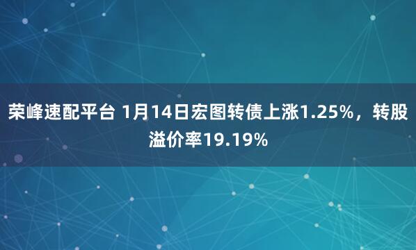 荣峰速配平台 1月14日宏图转债上涨1.25%，转股溢价率19.19%