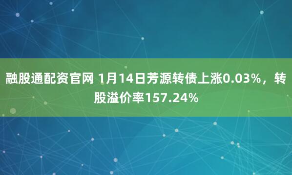 融股通配资官网 1月14日芳源转债上涨0.03%，转股溢价率157.24%