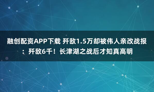 融创配资APP下载 歼敌1.5万却被伟人亲改战报：歼敌6千！长津湖之战后才知真高明