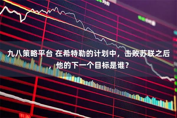 九八策略平台 在希特勒的计划中，击败苏联之后，他的下一个目标是谁？