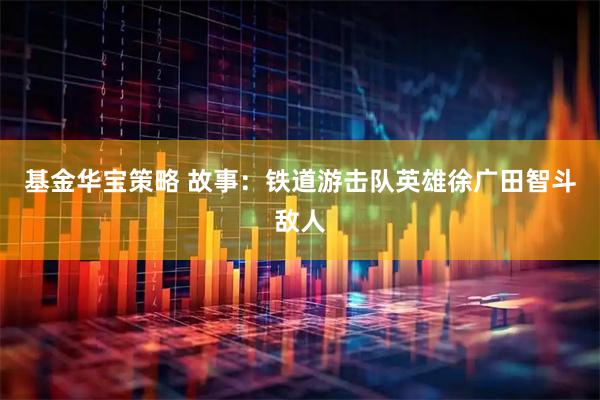 基金华宝策略 故事：铁道游击队英雄徐广田智斗敌人