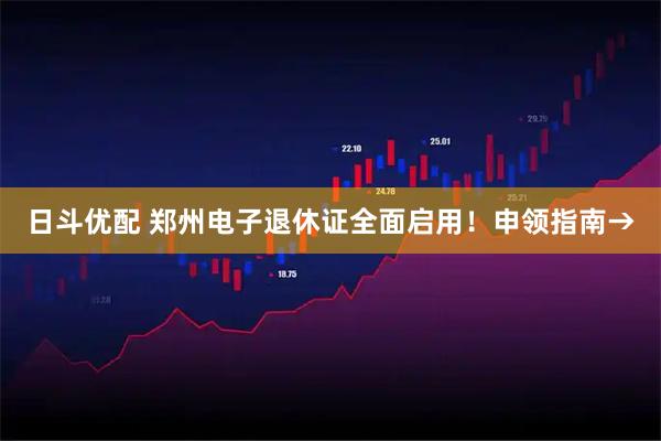 日斗优配 郑州电子退休证全面启用！申领指南→