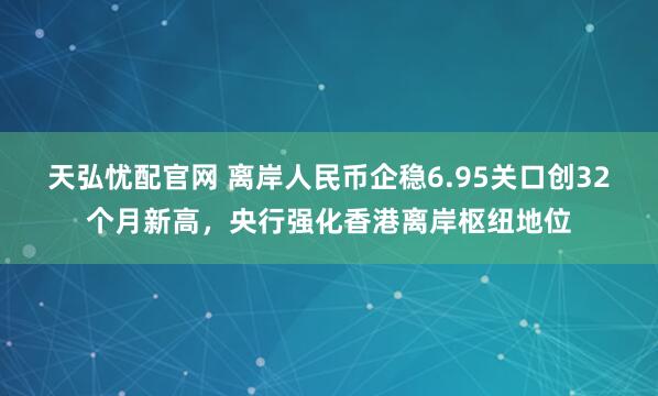 天弘忧配官网 离岸人民币企稳6.95关口创32个月新高，央行强化香港离岸枢纽地位