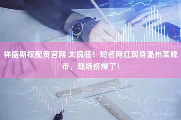 祥盛期权配资官网 太疯狂！知名网红现身温州某晚市，现场挤爆了！