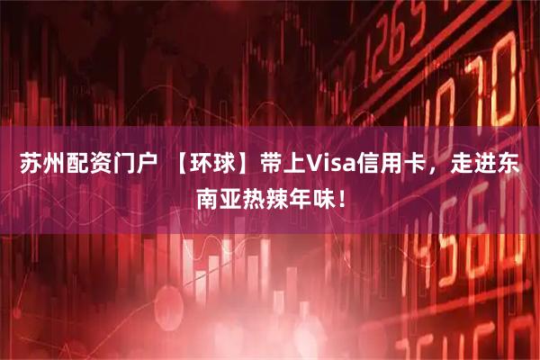 苏州配资门户 【环球】带上Visa信用卡，走进东南亚热辣年味！