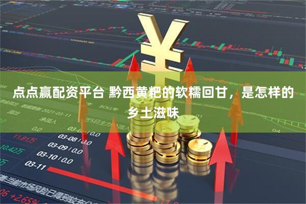 点点赢配资平台 黔西黄粑的软糯回甘，是怎样的乡土滋味