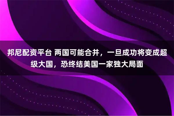 邦尼配资平台 两国可能合并，一旦成功将变成超级大国，恐终结美国一家独大局面