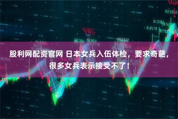 股利网配资官网 日本女兵入伍体检，要求奇葩，很多女兵表示接受不了！