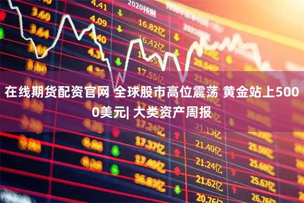 在线期货配资官网 全球股市高位震荡 黄金站上5000美元| 大类资产周报