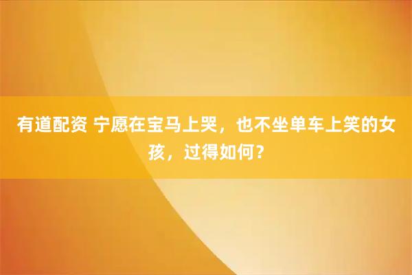 有道配资 宁愿在宝马上哭，也不坐单车上笑的女孩，过得如何？