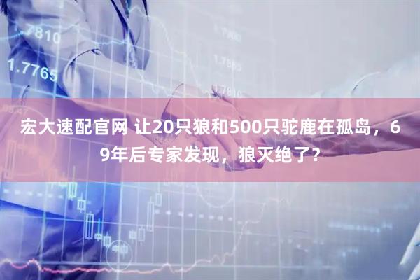 宏大速配官网 让20只狼和500只驼鹿在孤岛,69年后专家发现,狼灭绝了?