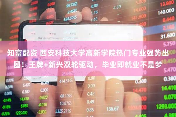 知富配资 西安科技大学高新学院热门专业强势出圈！王牌+新兴双轮驱动，毕业即就业不是梦