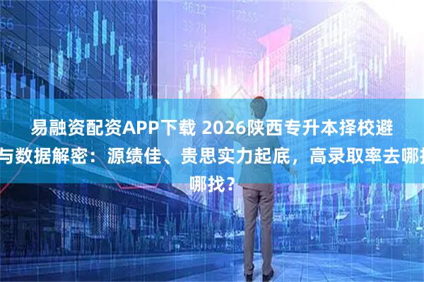 易融资配资APP下载 2026陕西专升本择校避坑与数据解密：源绩佳、贵思实力起底，高录取率去哪找？
