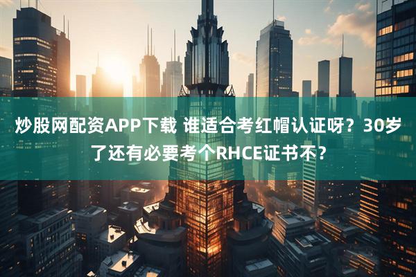 炒股网配资APP下载 谁适合考红帽认证呀？30岁了还有必要考个RHCE证书不？