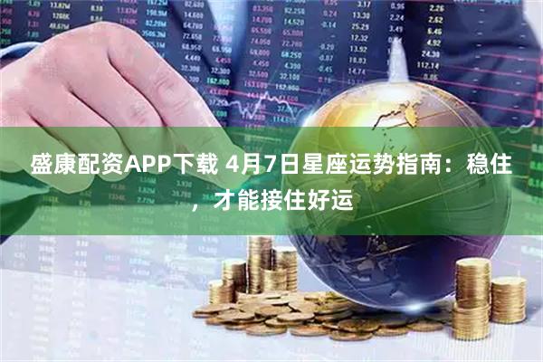 盛康配资APP下载 4月7日星座运势指南:稳住,才能接住好运