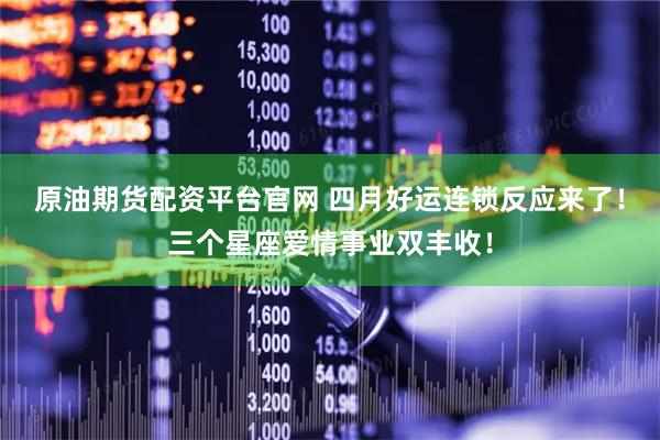 原油期货配资平台官网 四月好运连锁反应来了!三个星座爱情事业双丰收!