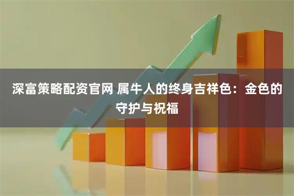 深富策略配资官网 属牛人的终身吉祥色：金色的守护与祝福
