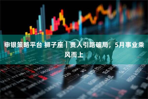 申银策略平台 狮子座|贵人引路破局,5月事业乘风而上