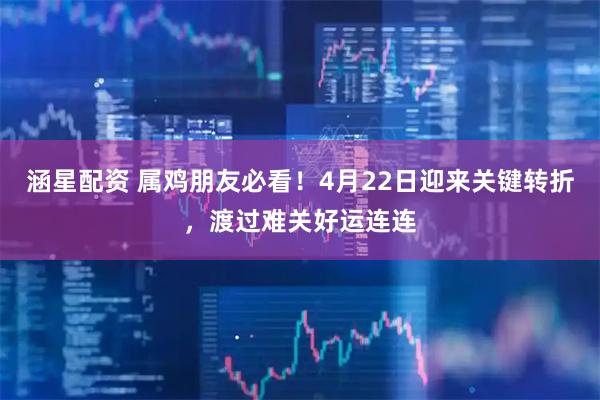 涵星配资 属鸡朋友必看!4月22日迎来关键转折,渡过难关好运连连